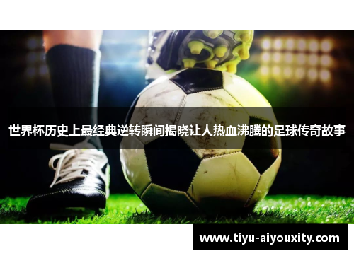 世界杯历史上最经典逆转瞬间揭晓让人热血沸腾的足球传奇故事