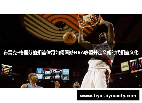 布雷克·格里芬的扣篮传奇如何震撼NBA联盟并定义新时代扣篮文化