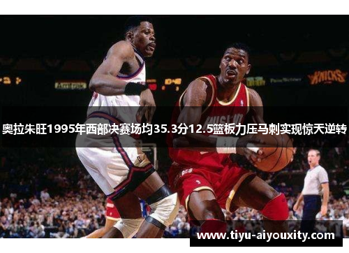 奥拉朱旺1995年西部决赛场均35.3分12.5篮板力压马刺实现惊天逆转