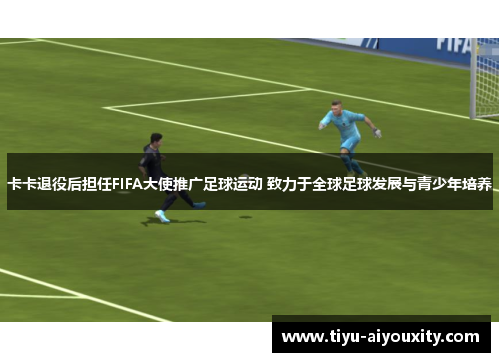 卡卡退役后担任FIFA大使推广足球运动 致力于全球足球发展与青少年培养