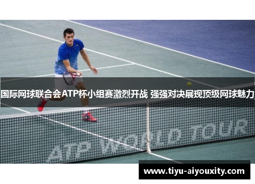国际网球联合会ATP杯小组赛激烈开战 强强对决展现顶级网球魅力