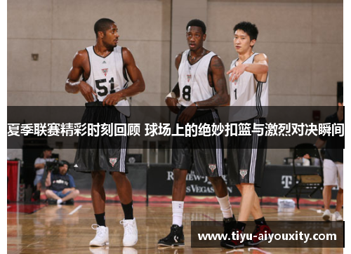 夏季联赛精彩时刻回顾 球场上的绝妙扣篮与激烈对决瞬间