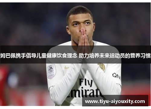 姆巴佩携手倡导儿童健康饮食理念 助力培养未来运动员的营养习惯