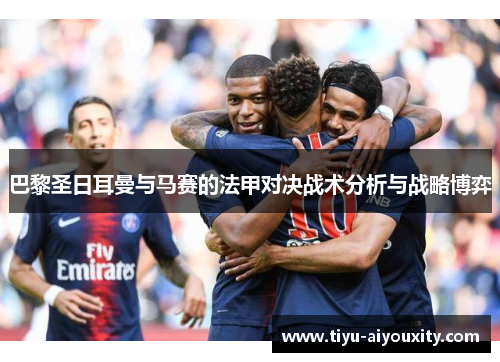 巴黎圣日耳曼与马赛的法甲对决战术分析与战略博弈