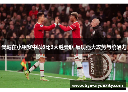 曼城在小组赛中以6比3大胜曼联 展现强大攻势与统治力