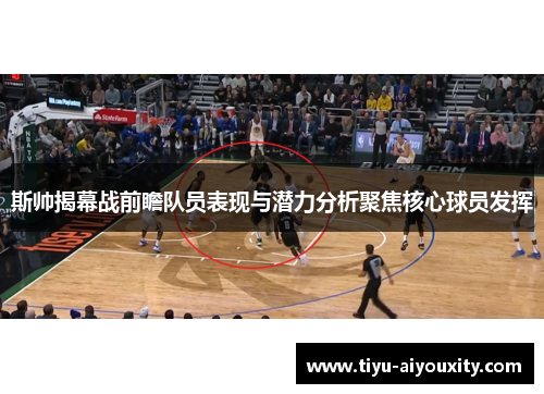 斯帅揭幕战前瞻队员表现与潜力分析聚焦核心球员发挥