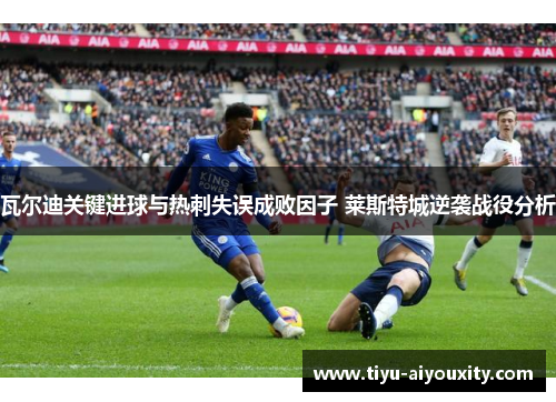 瓦尔迪关键进球与热刺失误成败因子 莱斯特城逆袭战役分析