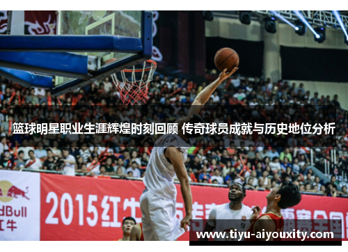 篮球明星职业生涯辉煌时刻回顾 传奇球员成就与历史地位分析