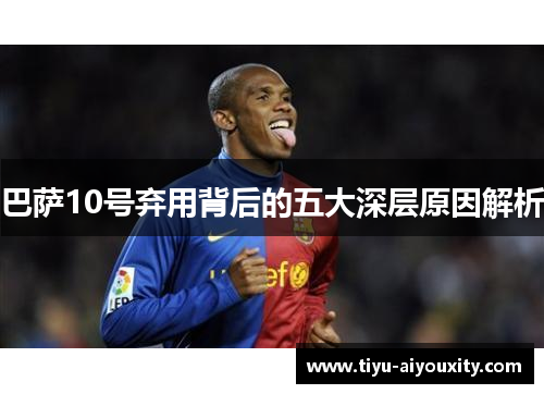 巴萨10号弃用背后的五大深层原因解析