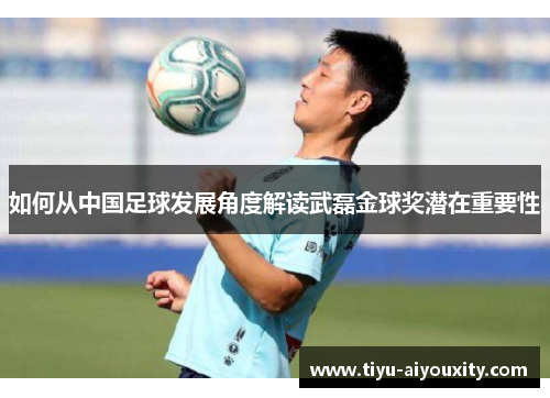 如何从中国足球发展角度解读武磊金球奖潜在重要性