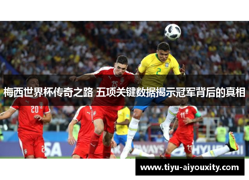 梅西世界杯传奇之路 五项关键数据揭示冠军背后的真相