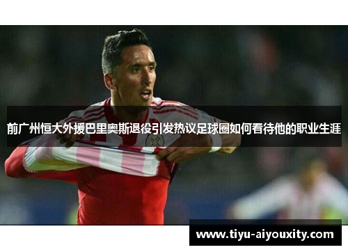 前广州恒大外援巴里奥斯退役引发热议足球圈如何看待他的职业生涯