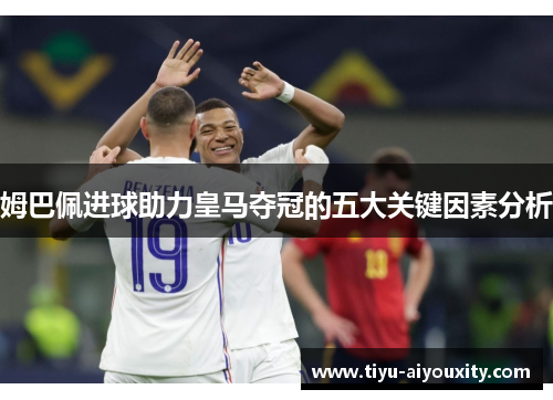 姆巴佩进球助力皇马夺冠的五大关键因素分析
