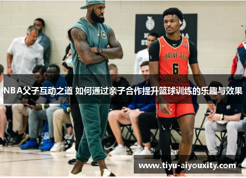 NBA父子互动之道 如何通过亲子合作提升篮球训练的乐趣与效果