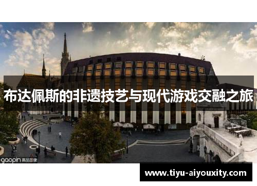 布达佩斯的非遗技艺与现代游戏交融之旅