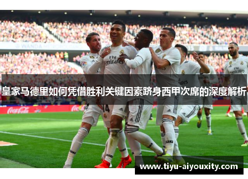 皇家马德里如何凭借胜利关键因素跻身西甲次席的深度解析