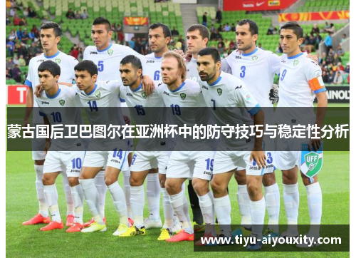 蒙古国后卫巴图尔在亚洲杯中的防守技巧与稳定性分析