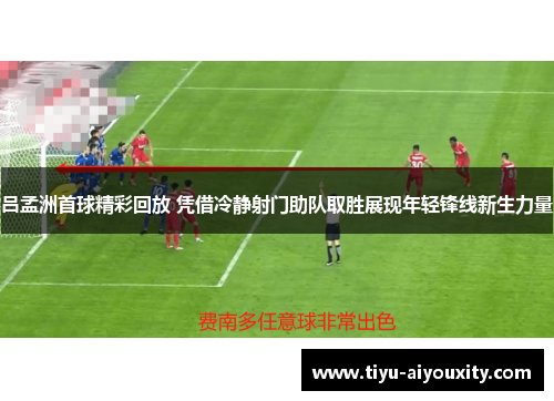 吕孟洲首球精彩回放 凭借冷静射门助队取胜展现年轻锋线新生力量