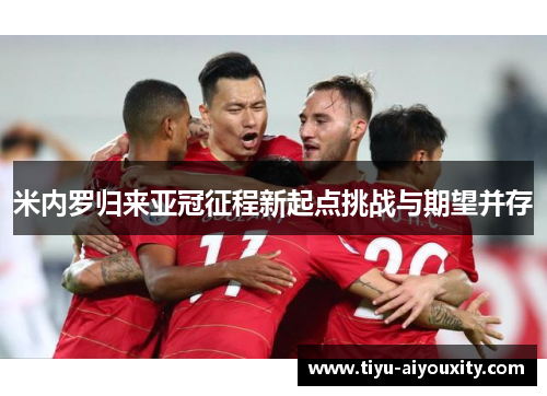 米内罗归来亚冠征程新起点挑战与期望并存