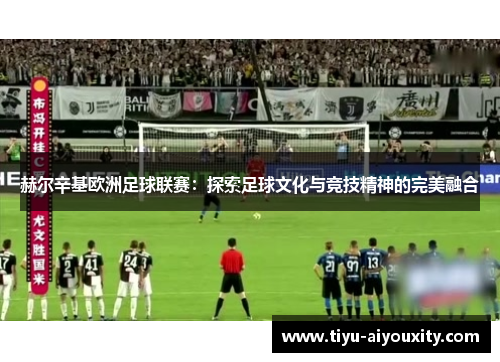 赫尔辛基欧洲足球联赛：探索足球文化与竞技精神的完美融合
