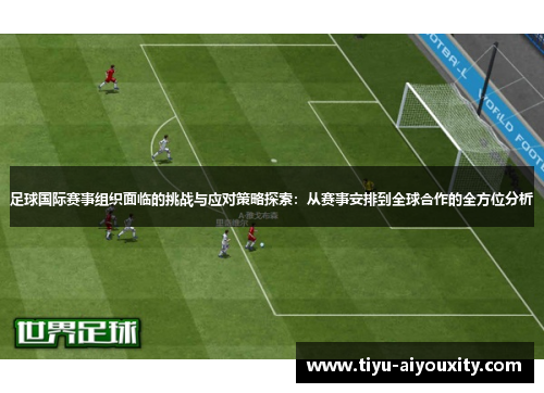 足球国际赛事组织面临的挑战与应对策略探索：从赛事安排到全球合作的全方位分析