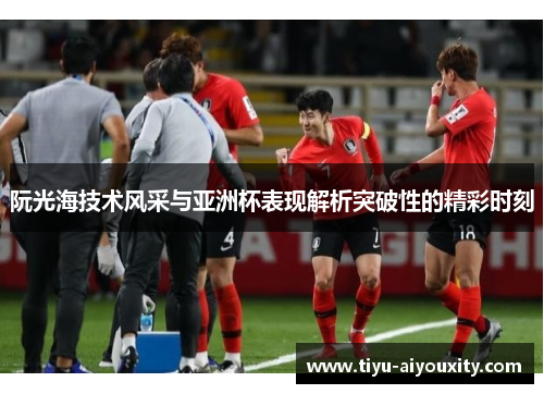 阮光海技术风采与亚洲杯表现解析突破性的精彩时刻